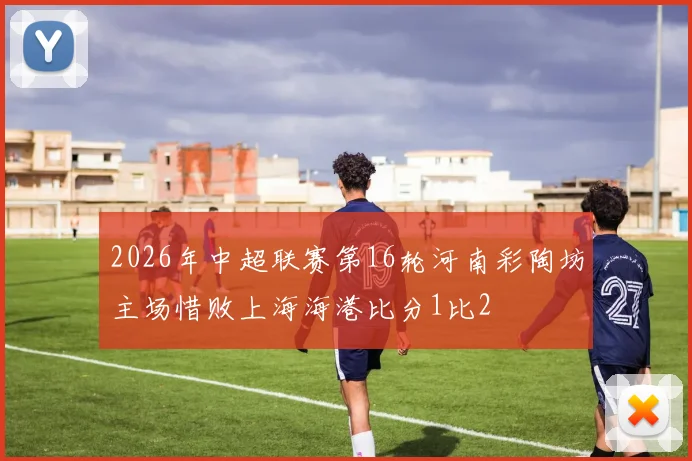 2026年中超联赛第16轮河南彩陶坊主场惜败上海海港比分1比2