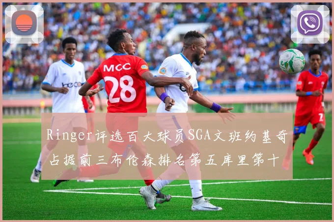 Ringer评选百大球员SGA文班约基奇占据前三布伦森排名第五库里第十杜兰特第十六詹姆斯第二十