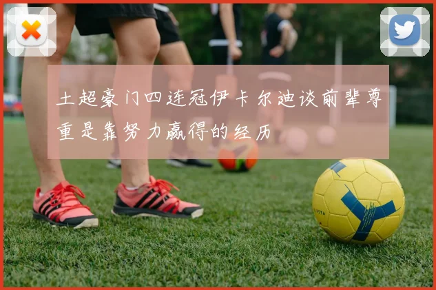 土超豪门四连冠伊卡尔迪谈前辈尊重是靠努力赢得的经历