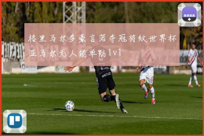 格里马尔多豪言若夺冠将纹世界杯亚马尔无人能单防1v1