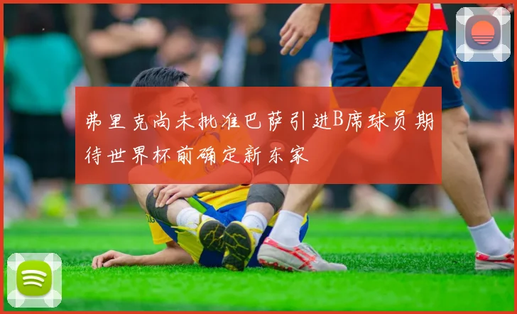 弗里克尚未批准巴萨引进B席球员期待世界杯前确定新东家