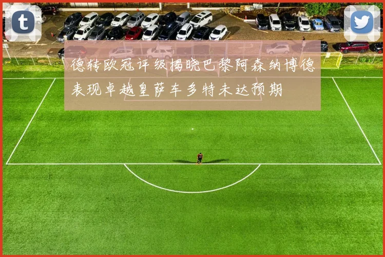 德转欧冠评级揭晓巴黎阿森纳博德表现卓越皇萨车多特未达预期