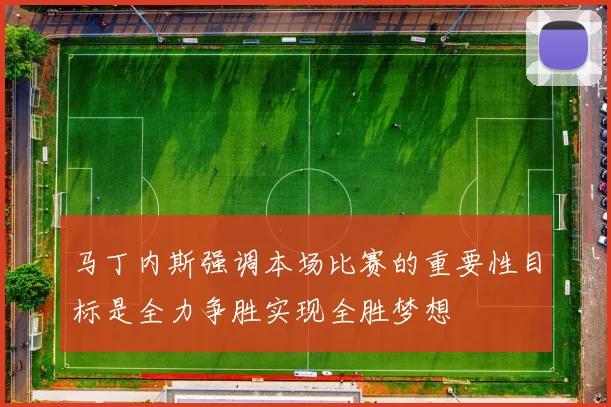 马丁内斯强调本场比赛的重要性目标是全力争胜实现全胜梦想