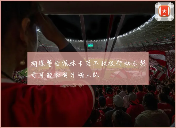 湖媒警告佩林卡若不积极行动东契奇可能会离开湖人队