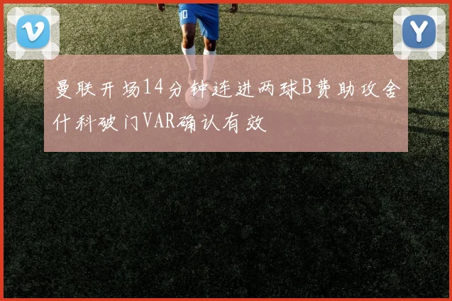 曼联开场14分钟连进两球B费助攻舍什科破门VAR确认有效