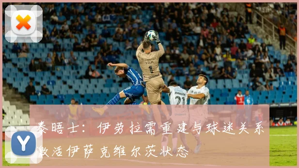 泰晤士：伊劳拉需重建与球迷关系激活伊萨克维尔茨状态
