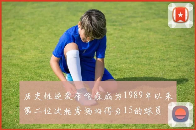 历史性逆袭布伦森成为1989年以来第二位次轮秀场均得分15的球员