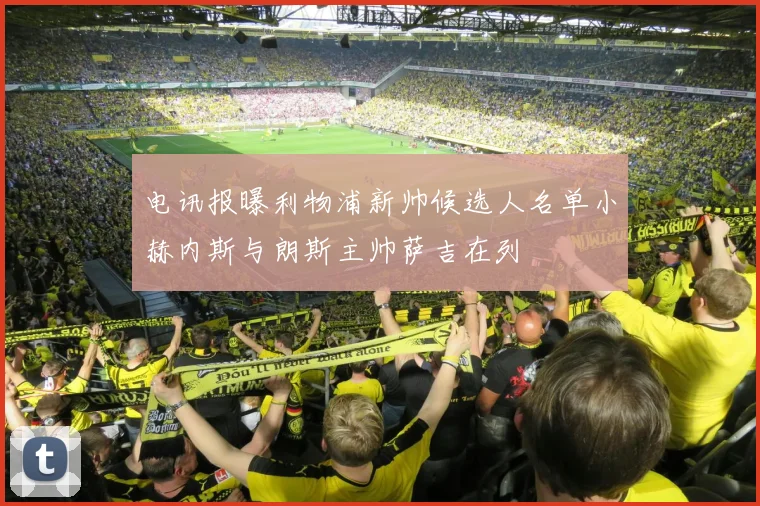 电讯报曝利物浦新帅候选人名单小赫内斯与朗斯主帅萨吉在列