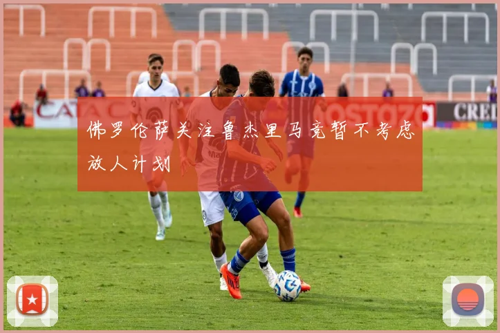 佛罗伦萨关注鲁杰里马竞暂不考虑放人计划