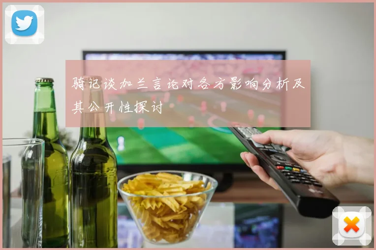 骑记谈加兰言论对各方影响分析及其公开性探讨