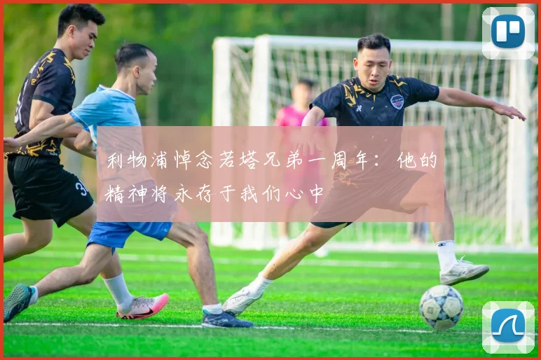 利物浦悼念若塔兄弟一周年：他的精神将永存于我们心中