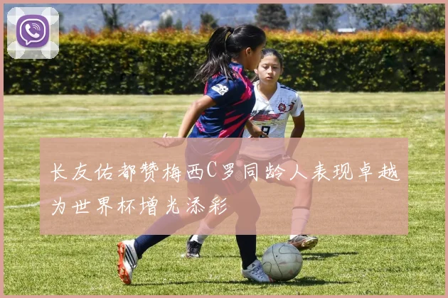 长友佑都赞梅西C罗同龄人表现卓越为世界杯增光添彩