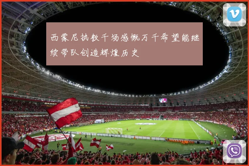 西蒙尼执教千场感慨万千希望能继续带队创造辉煌历史
