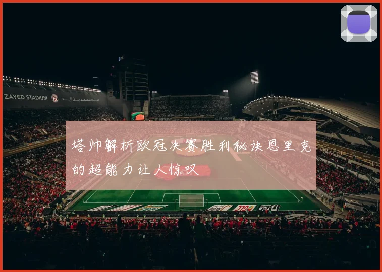 塔帅解析欧冠决赛胜利秘诀恩里克的超能力让人惊叹