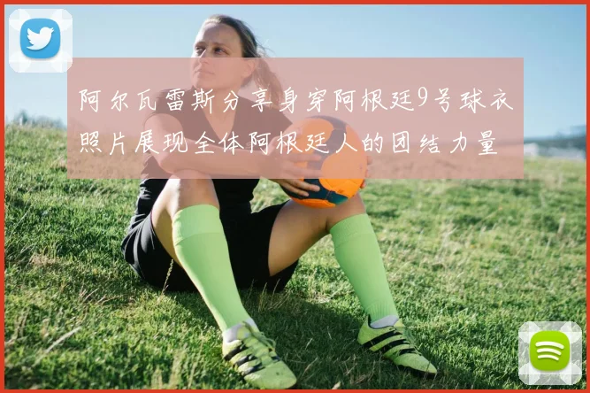 阿尔瓦雷斯分享身穿阿根廷9号球衣照片展现全体阿根廷人的团结力量