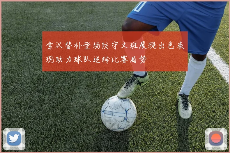 索汉替补登场防守文班展现出色表现助力球队逆转比赛局势